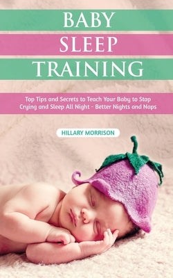 Baby Sleep Training: Top Tips and Secrets to Teach Your Baby to Stop Crying and Sleep All Night - Better Nights and Naps by Morrison, Hillary