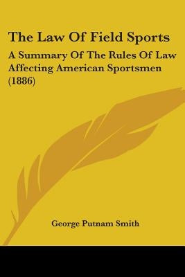 The Law Of Field Sports: A Summary Of The Rules Of Law Affecting American Sportsmen (1886) by Smith, George Putnam