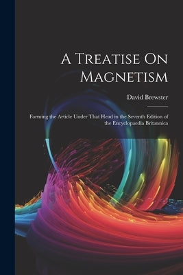 A Treatise On Magnetism: Forming the Article Under That Head in the Seventh Edition of the Encyclopaedia Britannica by Brewster, David