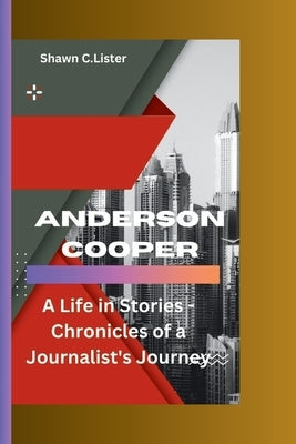 Anderson Cooper: A Life in Stories - Chronicles of a Journalist's Journey by C. Lister, Shawn
