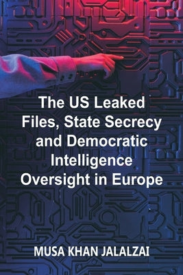 The US Leaked Files, State Secrecy and Democratic Intelligence Oversight in Europe by Jalalzai, Musa Khan