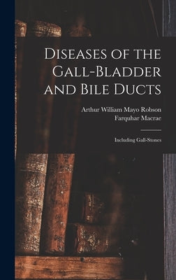 Diseases of the Gall-Bladder and Bile Ducts: Including Gall-Stones by Robson, Arthur William Mayo