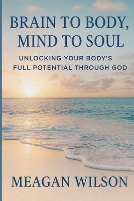 Brain to Body, Mind to Soul: Unlocking our true potential through God by Wilson, Meagan