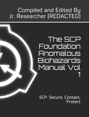 The SCP Foundation Anomalous Biohazards Manual Vol 1: SCP- Secure, Contain, Protect by Redacted, Researcher