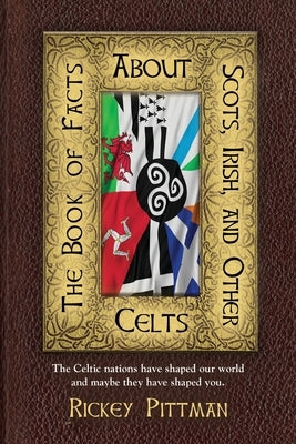 The Book of Facts about Scots, Irish, and Other Celts: The Celtic nations have shaped our world and maybe they have shaped you. by Pittman, Rickey