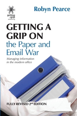 Getting a Grip on the Paper and Email War: Managing information in the modern office by Pearce, Robyn