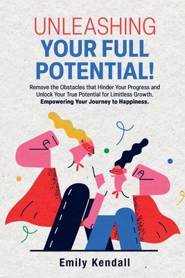 Unleashing Your Full Potential!: Remove the Obstacles that Hinder Your Progress and Unlock Your True Potential for Limitless Growth. Empowering Your J by Kendall, Emily
