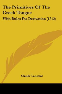 The Primitives Of The Greek Tongue: With Rules For Derivation (1812) by Lancelot, Claude