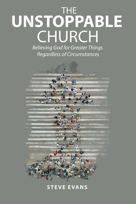 The Unstoppable Church: Believing God for Greater Things Regardless of Circumstances by Evans, Steve