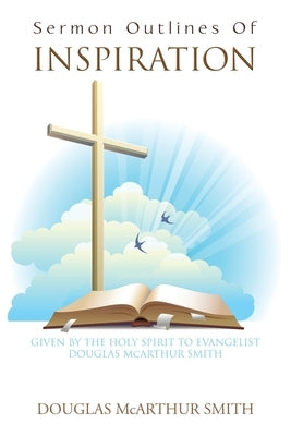 Sermon Outlines of Inspiration: Given by the Holy Spirit to Evangelist Douglas Mcarthur Smith by Smith, Douglas McArthur