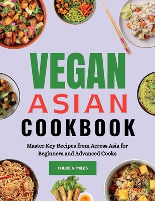 Vegan Asian Cookbook: Master Key Recipes from Across Asia for Beginners and Advanced Cooks by Miles, Chloe N.
