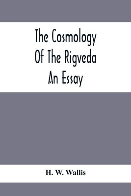 The Cosmology Of The Rigveda; An Essay by W. Wallis, H.