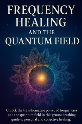 Frequency Healing and the Quantum Field: Ancient Wisdom and Modern Science for Personal and Collective Transformation by Jill, Yes