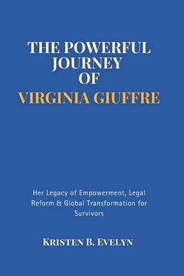 The Powerful Journey of Virginia Giuffre: Her Legacy of Empowerment, Legal Reform & Global Transformation for Survivors by Evelyn, Kristen B.