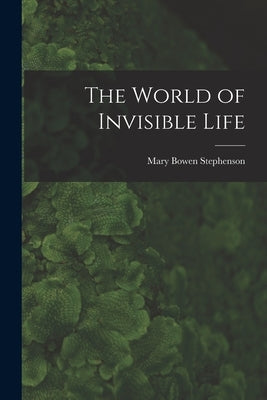 The World of Invisible Life by Stephenson, Mary Bowen