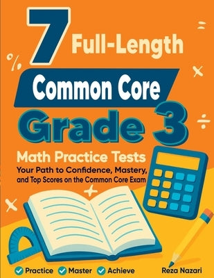 7 Full-Length Common Core Grade 3 Math Practice Tests: Your Path to Confidence, Mastery, and Top Scores on the Common Core Exam by Nazari, Reza