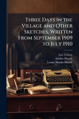 Three Days in the Village and Other Sketches, Written From September 1909 to July 1910 by Tolstoy, Leo Nikolayevich, 1828-1910