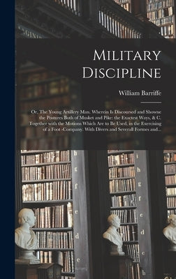 Military Discipline: or, The Young Artillery Man. Wherein is Discoursed and Showne the Postures Both of Musket and Pike: the Exactest Ways, by Barriffe, William