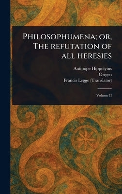 Philosophumena; or, The Refutation of All Heresies by Hippolytus, Antipope