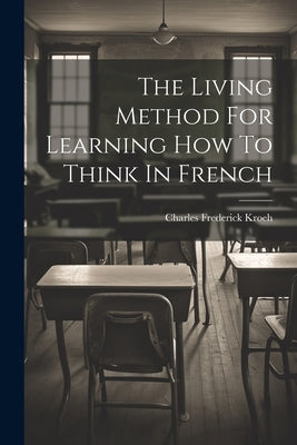 The Living Method For Learning How To Think In French by Kroeh, Charles Frederick