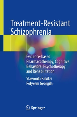 Treatment-Resistant Schizophrenia: Evidence-Based Pharmacotherapy, Cognitive Behavioral Psychotherapy and Rehabilitation by Rakitzi, Stavroula
