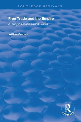Free Trade and the Empire: A Study in Economics and Politics by Graham, William