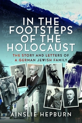 In the Footsteps of the Holocaust: The Story and Letters of a German Jewish Family by Hepburn, Ainslie