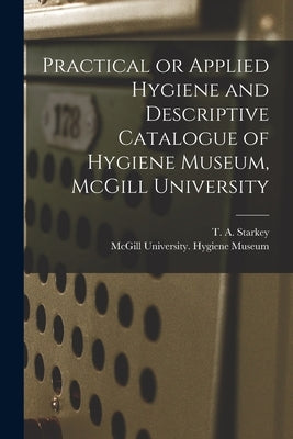 Practical or Applied Hygiene and Descriptive Catalogue of Hygiene Museum, McGill University [microform] by Starkey, T. a. (Thomas Albert) 1872-