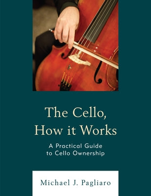 The Cello, How It Works: A Practical Guide to Cello Ownership by Pagliaro, Michael J.