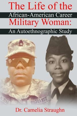 The Life of the African-American Career Military Woman: An Autoethnographic Study by Straughn, Camelia