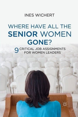 Where Have All the Senior Women Gone?: Nine Critical Job Assignments for Women Leaders by Wichert, Ines