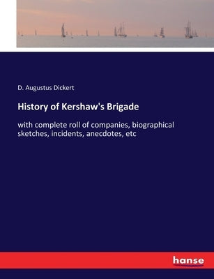 History of Kershaw's Brigade: with complete roll of companies, biographical sketches, incidents, anecdotes, etc by Dickert, D. Augustus
