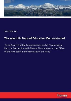 The scientific Basis of Education Demonstrated: By an Analysis of the Temperaments and of Phrenological Facts, in Connection with Mental Phenomena and by Hecker, John