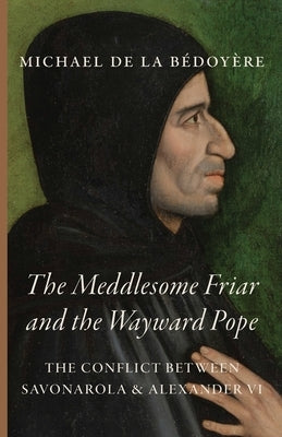 The Meddlesome Friar and the Wayward Pope: The Conflict Between Savonarola & Alexander VI by de la B?doy?re, Michael