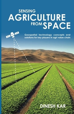 Sensing Agriculture from Space: Geospatial technology concepts and solutions for key players in agri value chain by Kar, Dinesh