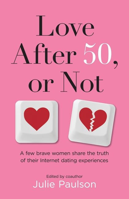 Love After Fifty, or Not: A Few Brave Women Share the Truth of Their Internet Dating Experiences by Paulson, Julie