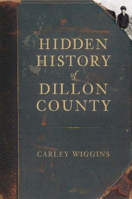 Hidden History of Dillon County by Wiggins, Carley