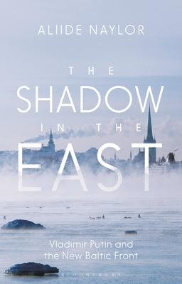 The Shadow in the East: Vladimir Putin and the New Baltic Front by Naylor, Aliide