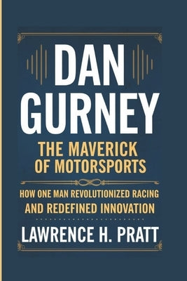 Dan Gurney: The Maverick Of Motorsports - How One Man Revolutionized Racing And Redefined Innovation by H. Pratt, Lawrence