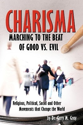 Charisma: Marching to the Beat of Good vs. Evil by Gary M. Gray, Ed D.