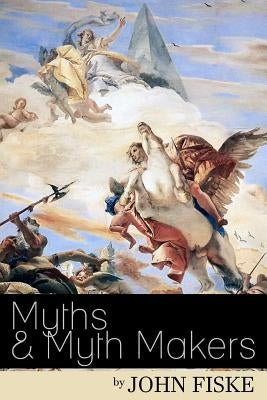 Myths & Myth-Makers: Old Tales and Superstitions Interpreted by Comparative Mythology by Fiske, John