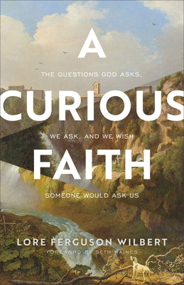 A Curious Faith: The Questions God Asks, We Ask, and We Wish Someone Would Ask Us by Wilbert, Lore Ferguson