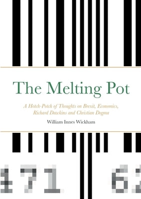 The Melting Pot: A Hotch-Potch of Thoughts on Brexit, Economics, Richard Dawkins and Christian Dogma by Wickham, William
