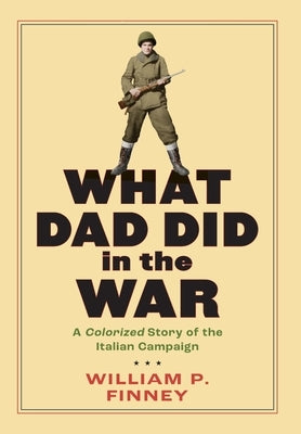 What Dad Did in the War: A Colorized Story of the Italian Campaign by Finney, William P.