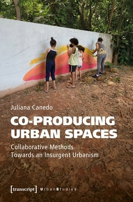 Co-Producing Urban Spaces: Collaborative Methods Towards an Insurgent Urbanism by Canedo, Juliana