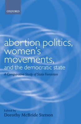 Abortion Politics, Women's Movements, and the Democratic State: A Comparative Study of State Feminism by Stetson, Dorothy McBride