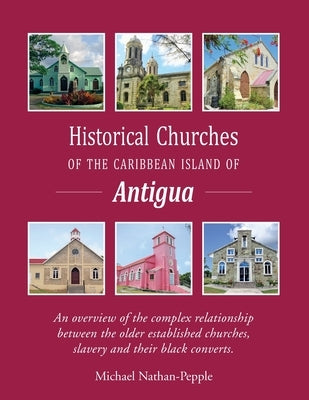 Historical Churches Of The Caribbean Island Of Antigua: An overview of the complex relationship between the older established churches, slavery and th by Nathan-Pepple, Michael