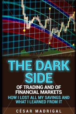 The dark side of trading and of financial markets: How I lost all my savings and what I learned from it by Madrigal, César