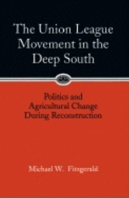 Union League Movement in the Deep South: Politics and Agricultural Change During Reconstruction by Fitzgerald, Michael W.