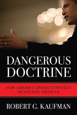 Dangerous Doctrine: How Obama's Grand Strategy Weakened America by Kaufman, Robert G.